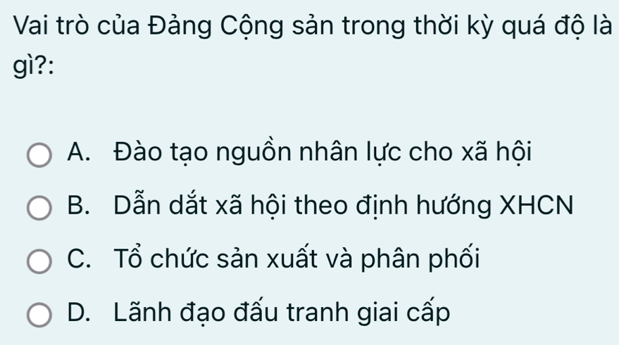 Vai trò của Đảng Cộng sản trong thời kỳ quá độ là
gì?:
A. Đào tạo nguồn nhân lực cho xã hội
B. Dẫn dắt xã hội theo định hướng XHCN
C. Tổ chức sản xuất và phân phối
D. Lãnh đạo đấu tranh giai cấp