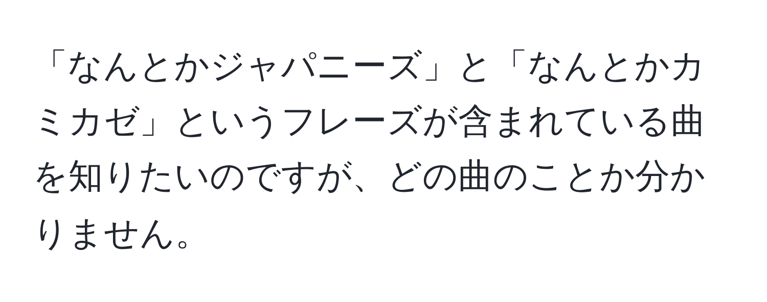 「なんとかジャパニーズ」と「なんとかカミカゼ」というフレーズが含まれている曲を知りたいのですが、どの曲のことか分かりません。