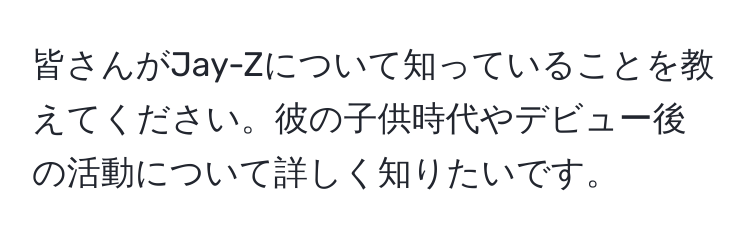 皆さんがJay-Zについて知っていることを教えてください。彼の子供時代やデビュー後の活動について詳しく知りたいです。