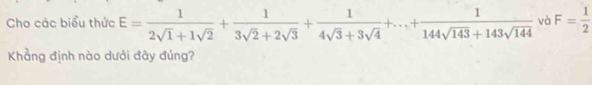 Cho các biểu thức E= 1/2sqrt(1)+1sqrt(2) + 1/3sqrt(2)+2sqrt(3) + 1/4sqrt(3)+3sqrt(4) +...+ 1/144sqrt(143)+143sqrt(144)  và F= 1/2 
Khẳng định nào dưới đây đúng?