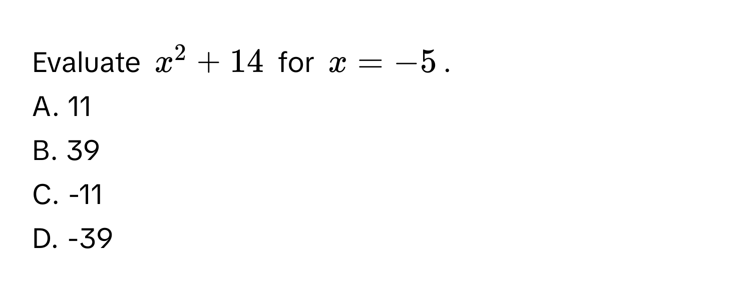 Evaluate $x^2 + 14$ for $x = -5$.
A. 11
B. 39
C. -11
D. -39