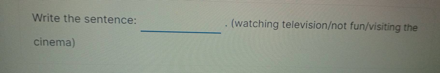 Write the sentence: _. (watching television/not fun/visiting the 
cinema)