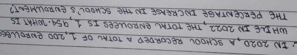 IN 2020, A SCHOOL RECORDED A TOTAL OF 1, 200 ENROLLEE 
WHELE IN 2O22, THE TOTAL ENROUEES IS 1, 95A. 20HAT IS 
THE PERCENTAGE INCREASE IN THE SCHOOU'S ENROUMENT?