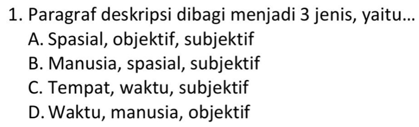 Paragraf deskripsi dibagi menjadi 3 jenis, yaitu...
A. Spasial, objektif, subjektif
B. Manusia, spasial, subjektif
C. Tempat, waktu, subjektif
D. Waktu, manusia, objektif