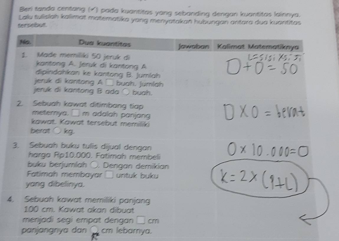 Berí tanda centang (√ ) pada kuantitas yong sebanding dengan kuantitas lainnya.
Lalu tulisiah kalimat matematika yong menyatakan hubungan antara dua kuantitas
tersebut.
4
panjangnya dan Q cm lebamya.