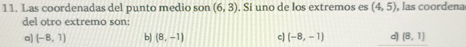 Las coordenadas del punto medio son (6,3). Si uno de los extremos es (4,5) , las coordena
del otro extremo son:
a) (-8,1) b) (8,-1) c) (-8,-1) d) (8,1)