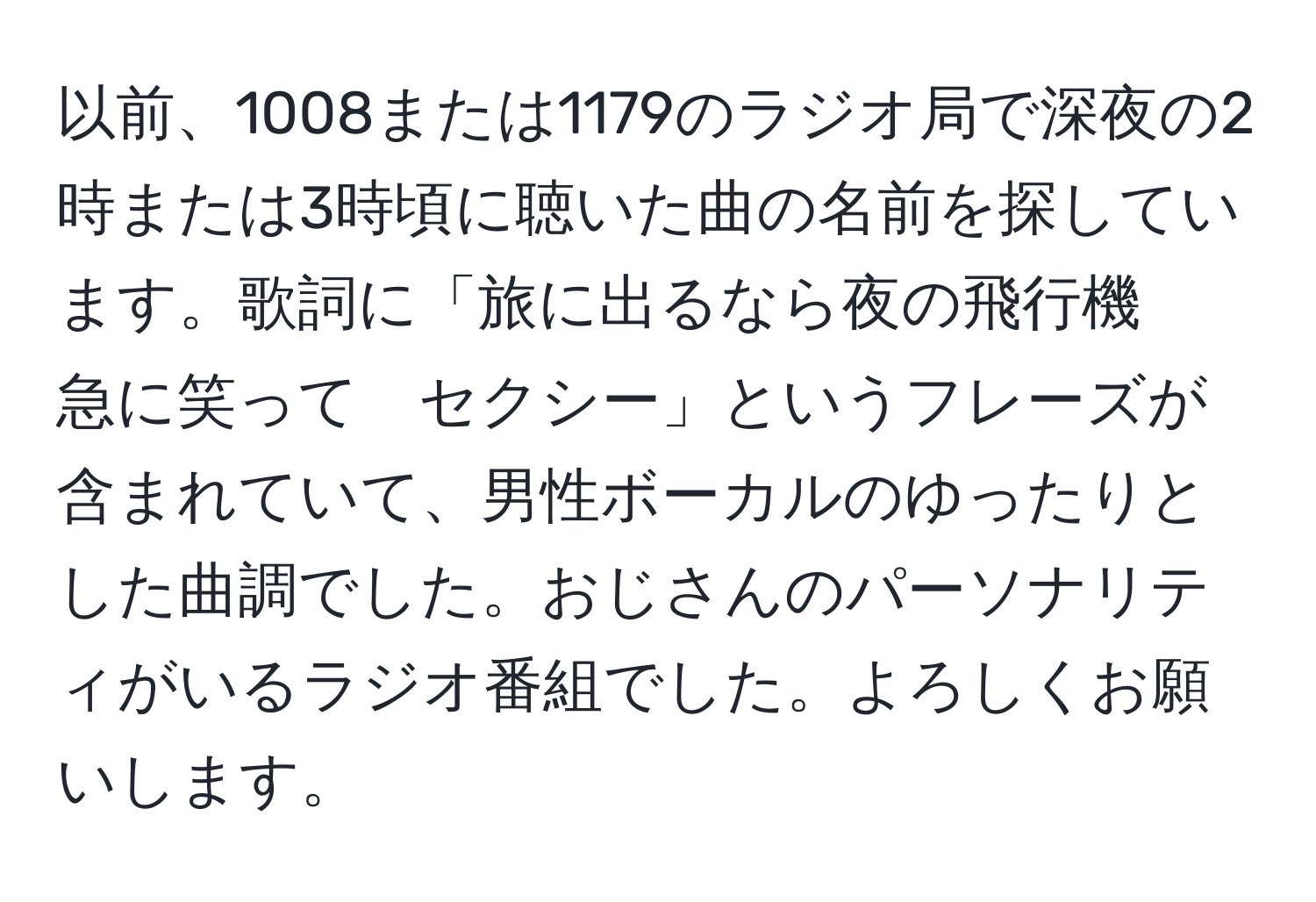 以前、1008または1179のラジオ局で深夜の2時または3時頃に聴いた曲の名前を探しています。歌詞に「旅に出るなら夜の飛行機　急に笑って　セクシー」というフレーズが含まれていて、男性ボーカルのゆったりとした曲調でした。おじさんのパーソナリティがいるラジオ番組でした。よろしくお願いします。