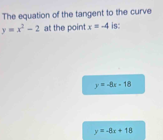 The equation of the tangent to the curve
y=x^2-2 at the point x=-4 is:
y=-8x-18
y=-8x+18