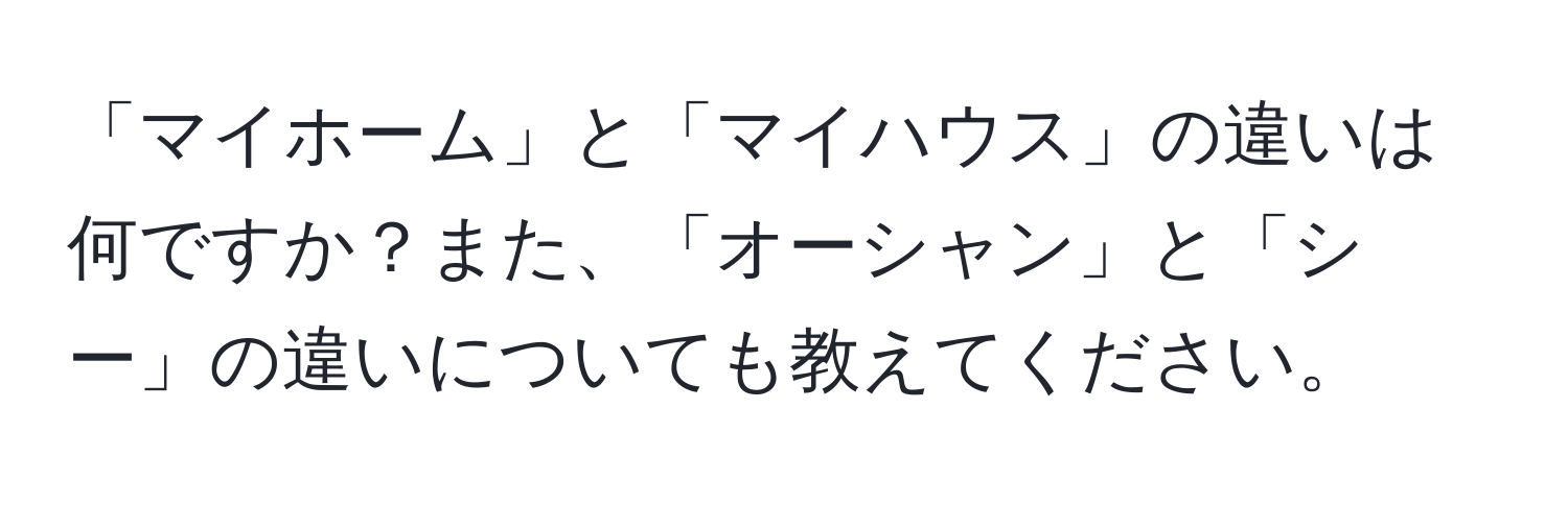 「マイホーム」と「マイハウス」の違いは何ですか？また、「オーシャン」と「シー」の違いについても教えてください。