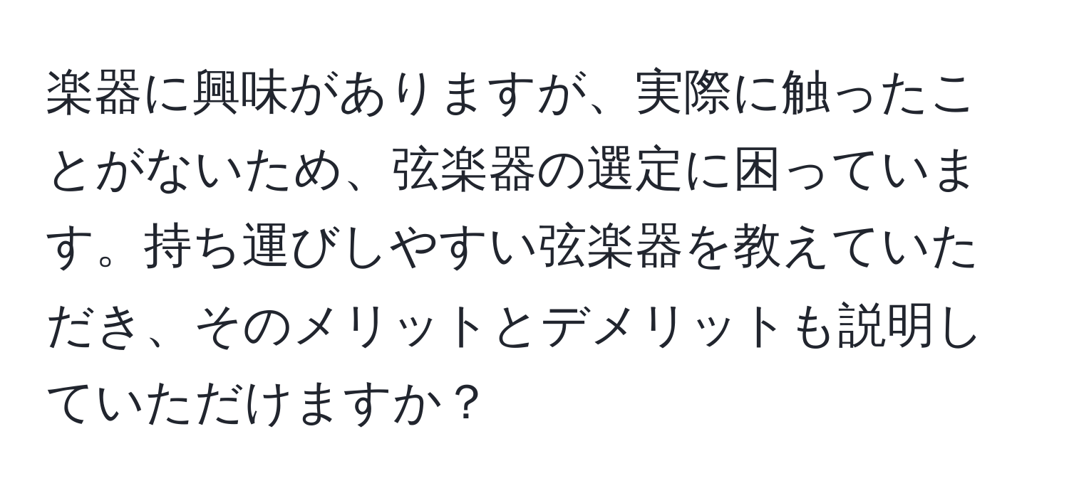 楽器に興味がありますが、実際に触ったことがないため、弦楽器の選定に困っています。持ち運びしやすい弦楽器を教えていただき、そのメリットとデメリットも説明していただけますか？