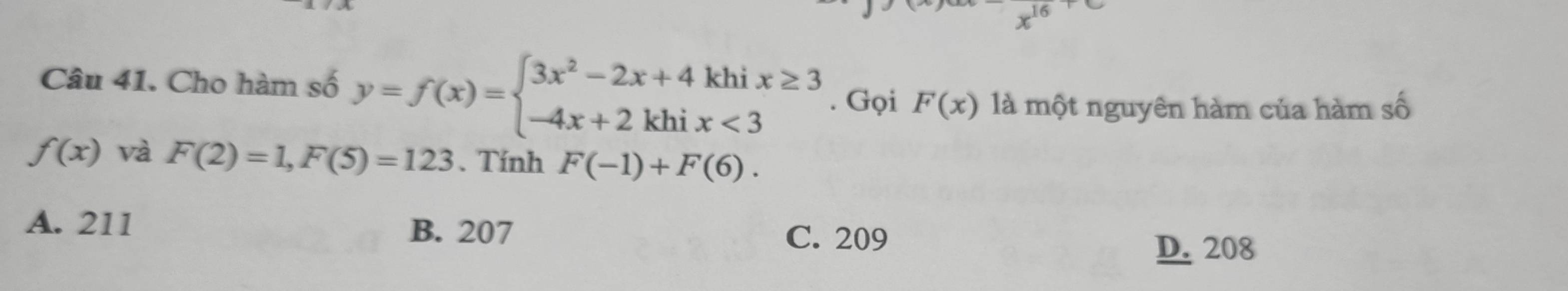 Cho hàm số y=f(x)=beginarrayl 3x^2-2x+4khix≥ 3 -4x+2khix<3endarray.. Gọi F(x) là một nguyên hàm của hàm số
f(x) và F(2)=1, F(5)=123. Tính F(-1)+F(6).
A. 211 B. 207 C. 209
D. 208