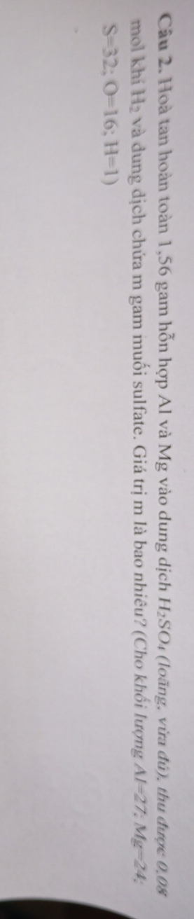 Hoà tan hoàn toàn 1,56 gam hỗn hợp Al và Mg vào dung dịch H_2SO_4 4 (loãng, vừa đú), thu được 0,08
mol khi H_2 và dung dịch chứa m gam muối sulfate. Giá trị m là bao nhiêu? (Cho khối lượng Al=27; Mg=24;
S=32; O=16; H=1)