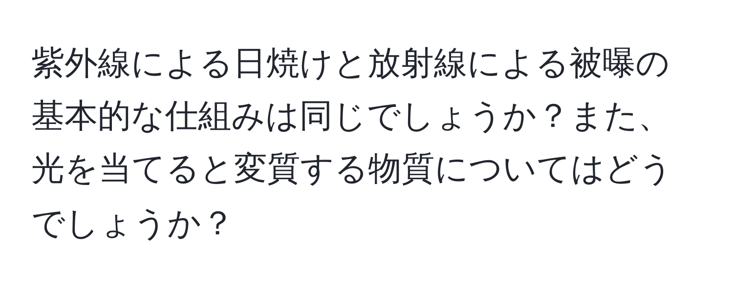 紫外線による日焼けと放射線による被曝の基本的な仕組みは同じでしょうか？また、光を当てると変質する物質についてはどうでしょうか？