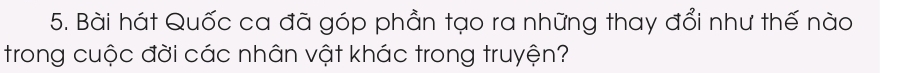 Bài hát Quốc ca đã góp phần tạo ra những thay đổi như thế nào 
trong cuộc đời các nhân vật khác trong truyện?
