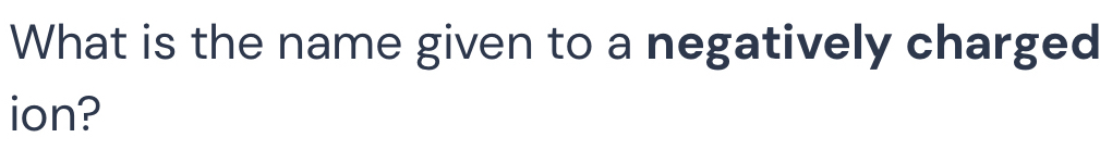 What is the name given to a negatively charged 
ion?