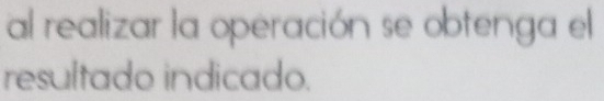 al realizar la operación se obtenga el 
resultado indicado.