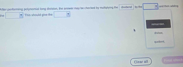 After performing polynomial long division, the answer may be checked by multiplying the dividend by the and then adding 
the This should give the 
remainder, 
divisor, 
quotient, 
Clear all Final chech