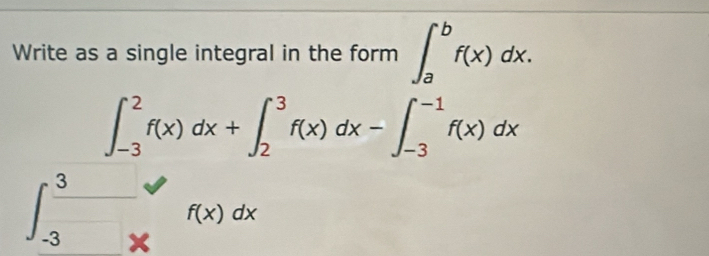 Write as a single integral in the form ∈t _a^(bf(x)dx.
∈t _(-3)^2f(x)dx+∈t _2^3f(x)dx-∈t _(-3)^(-1)f(x)dx
∈t _(-3)^3-sqrt )f(x)dx