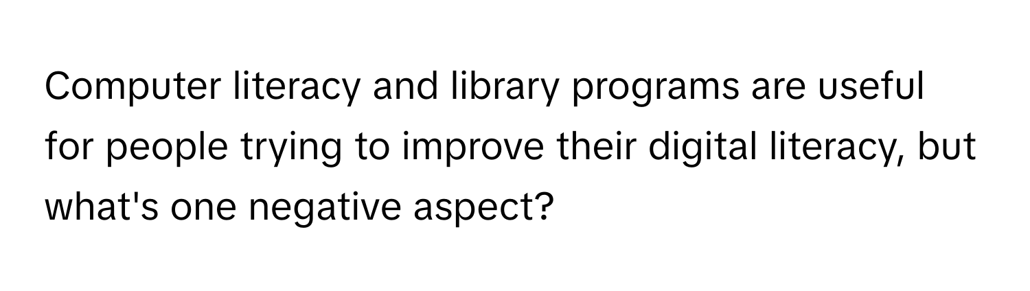 Computer literacy and library programs are useful for people trying to improve their digital literacy, but what's one negative aspect?