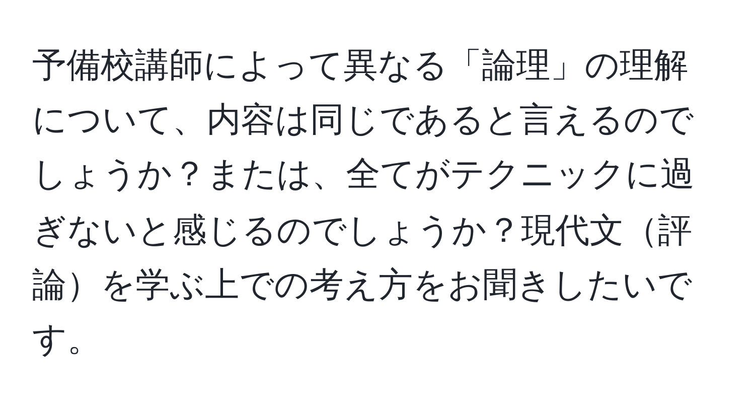 予備校講師によって異なる「論理」の理解について、内容は同じであると言えるのでしょうか？または、全てがテクニックに過ぎないと感じるのでしょうか？現代文評論を学ぶ上での考え方をお聞きしたいです。