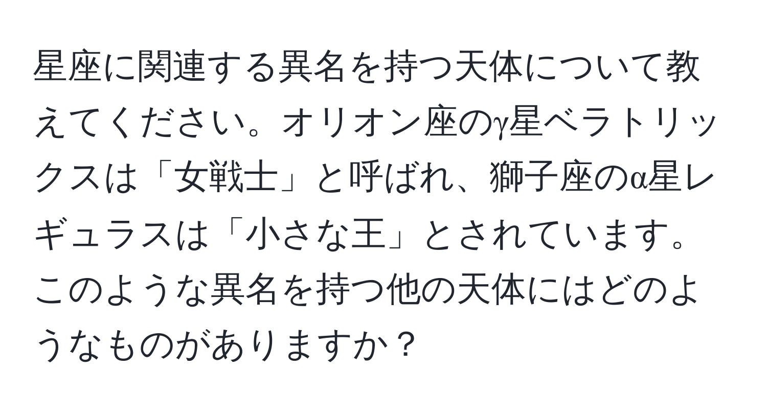 星座に関連する異名を持つ天体について教えてください。オリオン座のγ星ベラトリックスは「女戦士」と呼ばれ、獅子座のα星レギュラスは「小さな王」とされています。このような異名を持つ他の天体にはどのようなものがありますか？