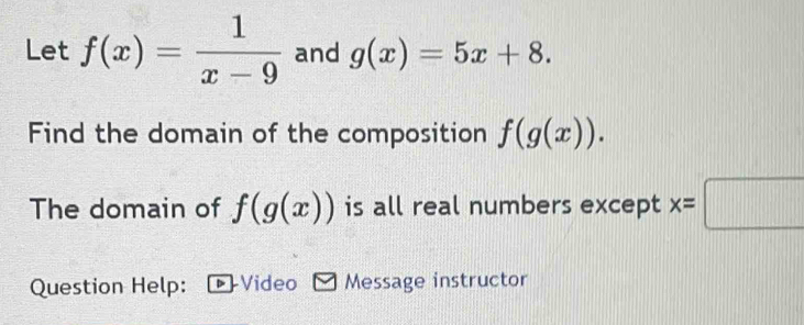 Let f(x)= 1/x-9  and g(x)=5x+8. 
Find the domain of the composition f(g(x)). 
The domain of f(g(x)) is all real numbers except x=□
Question Help: Video Message instructor