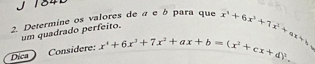 184
2. Determine os valores de a e b para que
um quadrado perfeito.
Dica Considere: x^4+6x^3+7x^2+ax+b
x^4+6x^3+7x^2+ax+b=(x^2+cx+d)^2.