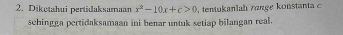 Diketahui pertidaksamaan x^2-10x+c>0 , tentukanlah range konstanta c 
sehingga pertidaksamaan ini benar untuk setiap bilangan real.