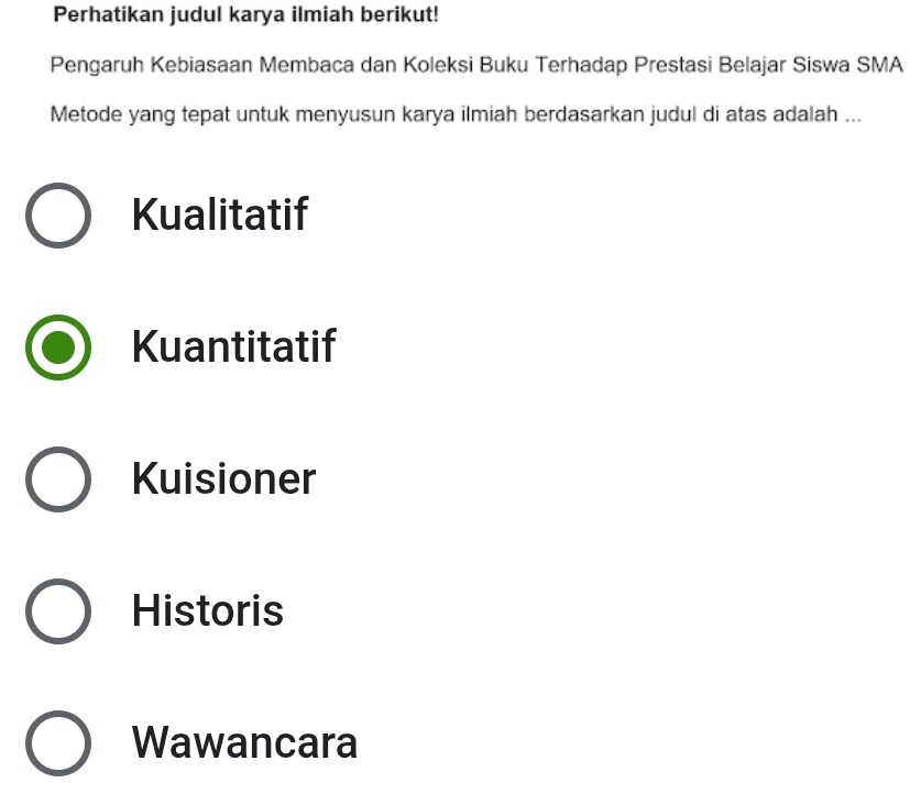 Perhatikan judul karya ilmiah berikut!
Pengaruh Kebiasaan Membaca dan Koleksi Buku Terhadap Prestasi Belajar Siswa SMA
Metode yang tepat untuk menyusun karya ilmiah berdasarkan judul di atas adalah ...
Kualitatif
Kuantitatif
Kuisioner
Historis
Wawancara