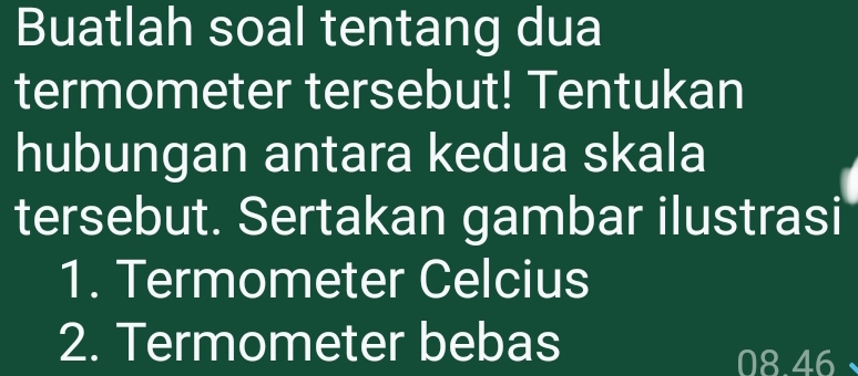 Buatlah soal tentang dua 
termometer tersebut! Tentukan 
hubungan antara kedua skala 
tersebut. Sertakan gambar ilustrasi 
1. Termometer Celcius 
2. Termometer bebas
08.46