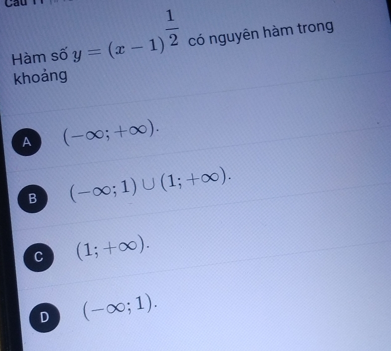 Câu
Hàm số y=(x-1)^ 1/2  có nguyên hàm trong
khoảng
A (-∈fty ;+∈fty ).
B (-∈fty ;1)∪ (1;+∈fty ).
C (1;+∈fty ).
D (-∈fty ;1).