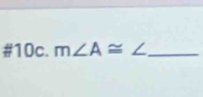 #10c. m∠ A≌ ∠ _