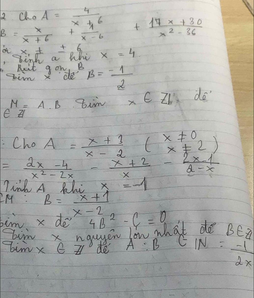 beginarrayr 2 Bendarray beginarrayr CloA frac xfrac x x+ 4/4  + x 6
+ (17x+30)/x^2-36 
o x+± 6 x=4
bink a phi 
Ruit g on B 
in x de beta =- 1/2 
M=A.B tim x∈ Z_1,de^,
:Cho A= (x+3)/x-2 (beginarrayr x!= 0 x!= 2endarray )
= (2x-4)/x^2-2x - (x+2)/x - (2x-1)/2-x 
Tink A Plc x=-1
PM :
B= (x+1)/x-2 
bim x de 4B^2-C=0
ir x nguyen low what do BEa 
bimx C Z de A :B CIN= (-1)/2x 