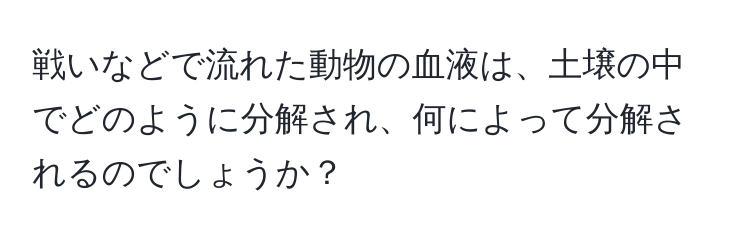 戦いなどで流れた動物の血液は、土壌の中でどのように分解され、何によって分解されるのでしょうか？