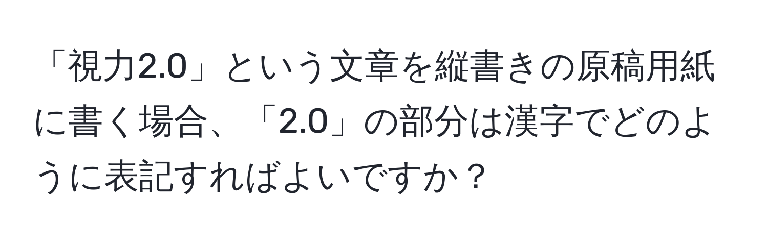 「視力2.0」という文章を縦書きの原稿用紙に書く場合、「2.0」の部分は漢字でどのように表記すればよいですか？