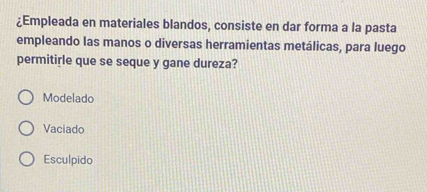 ¿Empleada en materiales blandos, consiste en dar forma a la pasta
empleando las manos o diversas herramientas metálicas, para luego
permitirle que se seque y gane dureza?
Modelado
Vaciado
Esculpido