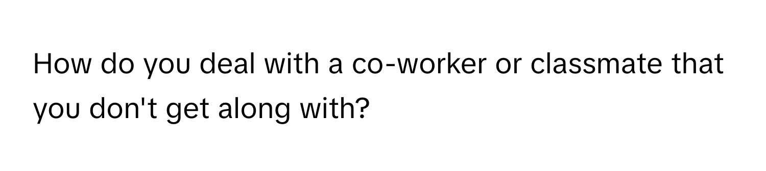 How do you deal with a co-worker or classmate that you don't get along with?