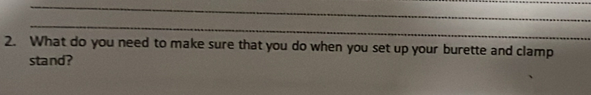What do you need to make sure that you do when you set up your burette and clamp 
stand?
