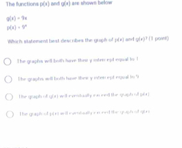 The functions p(x) and g(x) are shown below
g(x)=9x
p(x)=9^x
Which statement best describes the graph of p(x) and g(x)^7(1 point)
The graphs will both have their y inten ept equal to 1
The graphs will both have their y inten ept equal to 9
The graph of (g(x) well eventually en eed the ipsaphool por.
the graph of 1=(a+1 well eventally e eceed the guipt of gir i