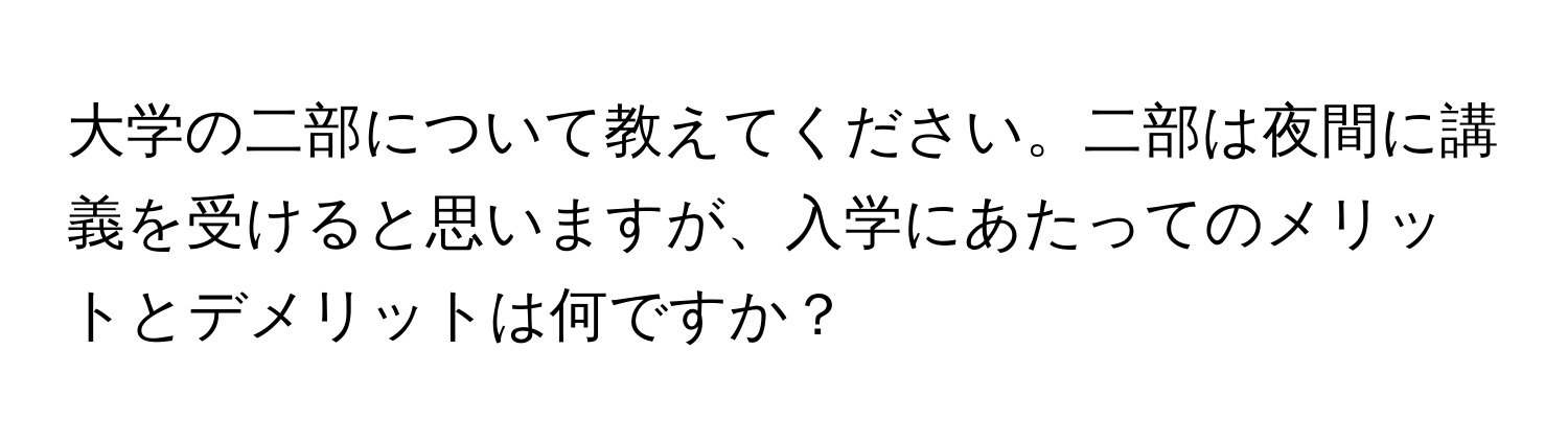 大学の二部について教えてください。二部は夜間に講義を受けると思いますが、入学にあたってのメリットとデメリットは何ですか？