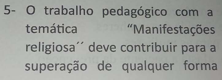 5- O trabalho pedagógico com a 
temática 'Manifestações 
religiosa´' deve contribuir para a 
superação de qualquer forma