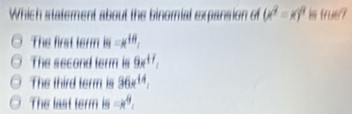 Which statement about the binomial expansion of (x^2-x)^4= tru67
The first term is =k^(18),
The second term is 9x^(17).
The third term is 36x^(14).
The last term =k^9,