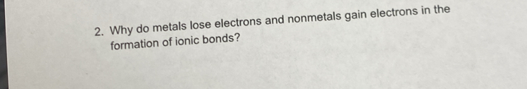 Why do metals lose electrons and nonmetals gain electrons in the 
formation of ionic bonds?