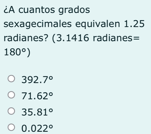 ¿A cuantos grados
sexagecimales equivalen 1.25
radianes? (3.1416 radianes=
180°)
392.7°
71.62°
35.81°
0.022°