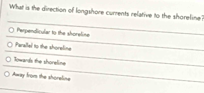 What is the direction of longshore currents relative to the shoreline?
Perpendicular to the shoreline
Parallel to the shoreline
Towards the shoreline
Away from the shoreline