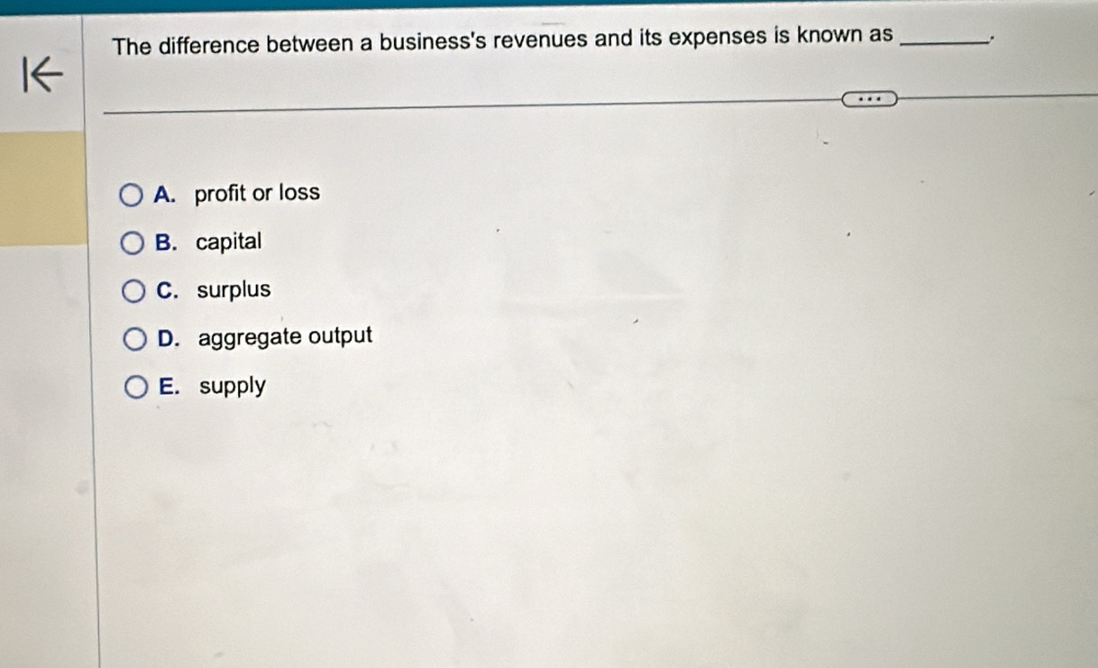 The difference between a business's revenues and its expenses is known as_
A. profit or loss
B. capital
C. surplus
D. aggregate output
E. supply