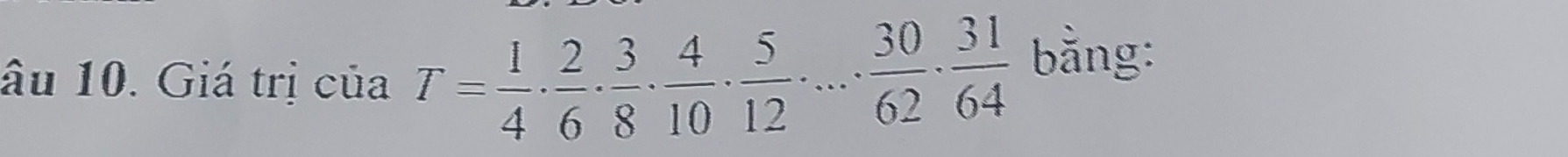 âu 10. Giá trị của T= 1/4 ·  2/6 ·  3/8 ·  4/10 ·  5/12 · ...·  30/62 ·  31/64  bằng: