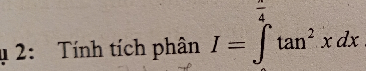 2: Tính tích phân
I=∈t^(frac π)4^ π /4 tan^2xdx