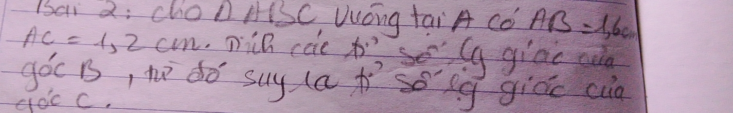 Bai d: choll HSC WOng tai A Co AB=1,6cm
AC=1,2cm mih cee h,se ly gioc e 
góc B, no dó suy la ií sóig gicic cin 
cocC.