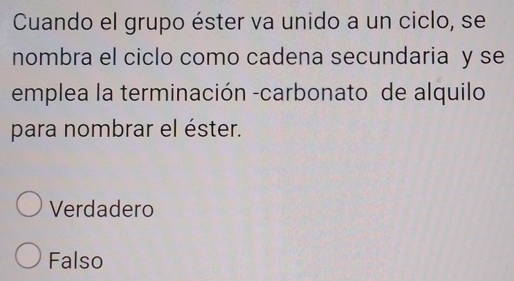 Cuando el grupo éster va unido a un ciclo, se
nombra el ciclo como cadena secundaria y se
emplea la terminación -carbonato de alquilo
para nombrar el éster.
Verdadero
Falso